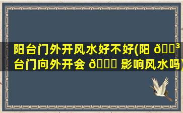 阳台门外开风水好不好(阳 🐳 台门向外开会 💐 影响风水吗)